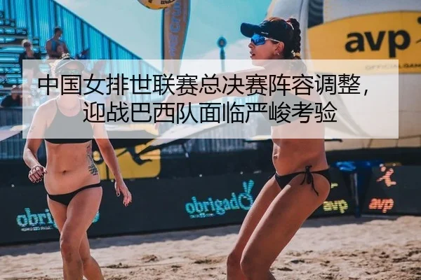 中国女排世联赛总决赛阵容调整，迎战巴西队面临严峻考验