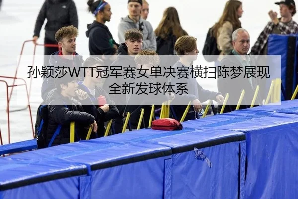 孙颖莎WTT冠军赛女单决赛横扫陈梦展现全新发球体系