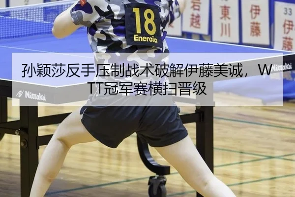 孙颖莎反手压制战术破解伊藤美诚，WTT冠军赛横扫晋级