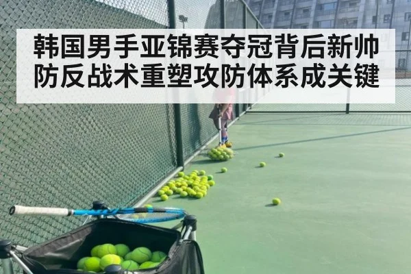 韩国男手亚锦赛夺冠背后新帅防反战术重塑攻防体系成关键