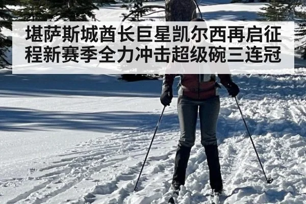 堪萨斯城酋长巨星凯尔西再启征程新赛季全力冲击超级碗三连冠