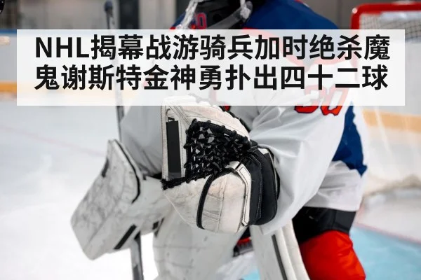 NHL揭幕战游骑兵加时绝杀魔鬼谢斯特金神勇扑出四十二球