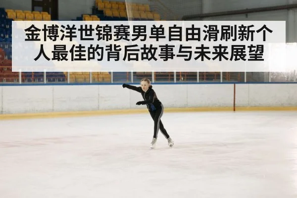 金博洋世锦赛男单自由滑刷新个人最佳的背后故事与未来展望