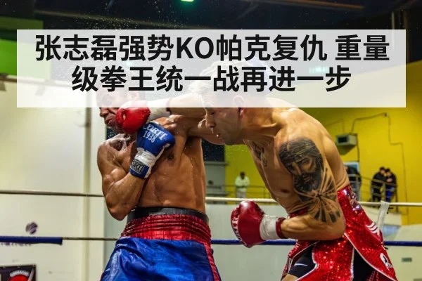 张志磊强势KO帕克复仇 重量级拳王统一战再进一步