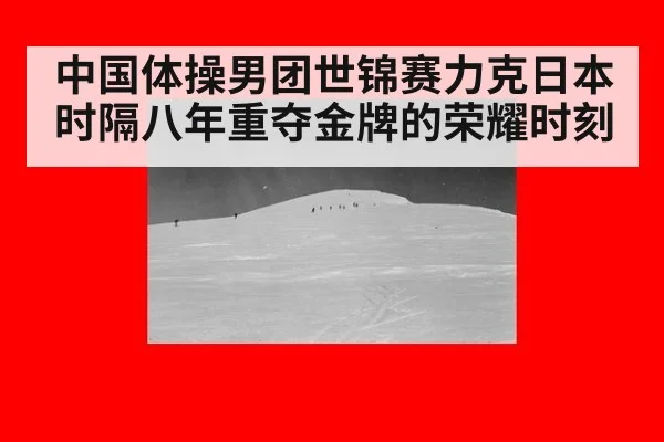 中国体操男团世锦赛力克日本时隔八年重夺金牌的荣耀时刻