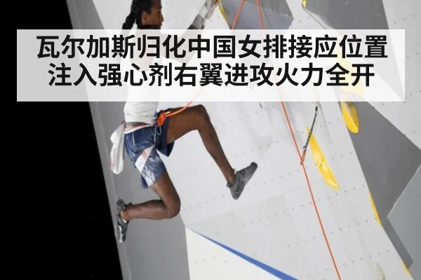 瓦尔加斯归化中国女排接应位置注入强心剂右翼进攻火力全开