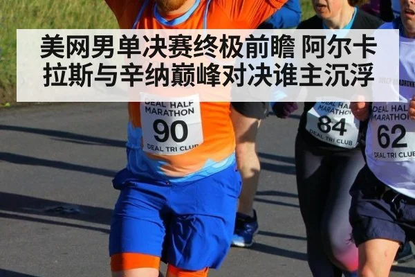 美网男单决赛终极前瞻 阿尔卡拉斯与辛纳巅峰对决谁主沉浮