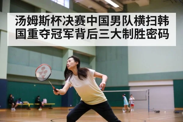 汤姆斯杯决赛中国男队横扫韩国重夺冠军背后三大制胜密码